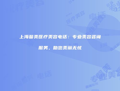 上海馨美医疗美容电话：专业美容咨询服务，助您美丽无忧