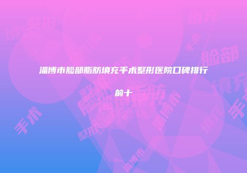 淄博市脸部脂肪填充手术整形医院口碑排行前十