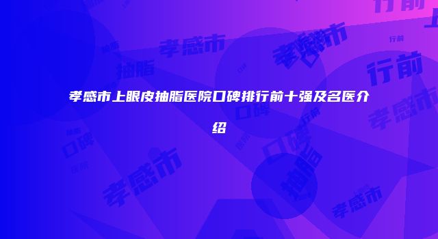 孝感市上眼皮抽脂医院口碑排行前十强及名医介绍