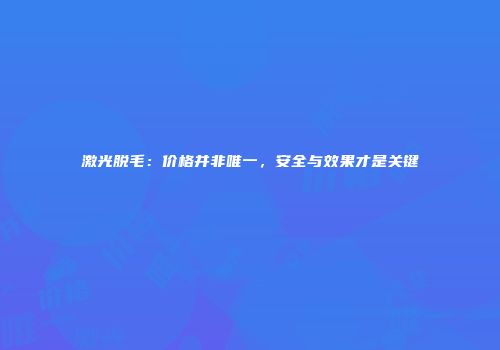 激光脱毛：价格并非唯一，安全与效果才是关键