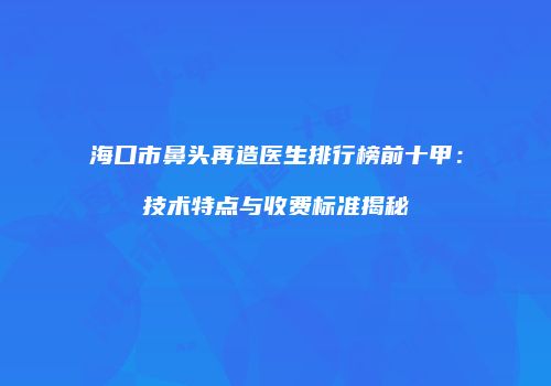 海口市鼻头再造医生排行榜前十甲：技术特点与收费标准揭秘