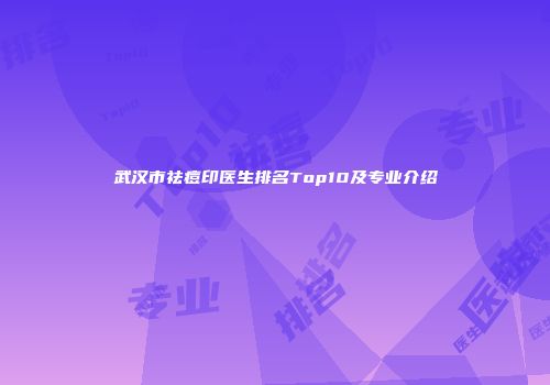 武汉市祛痘印医生排名Top10及专业介绍