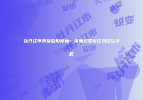 牡丹江市鼻梁整形修复：美丽蜕变与医院医生详解