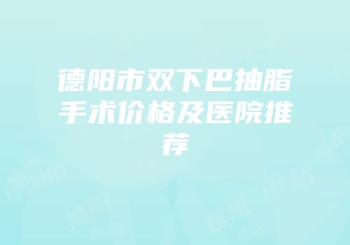 德阳市双下巴抽脂手术价格及医院推荐