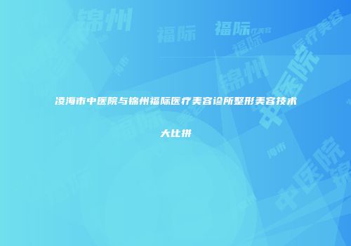 凌海市中医院与锦州福际医疗美容诊所整形美容技术大比拼