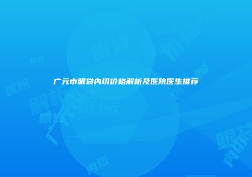 广元市眼袋内切价格解析及医院医生推荐