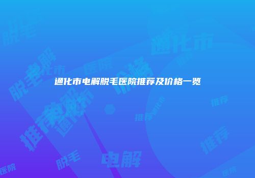通化市电解脱毛医院推荐及价格一览