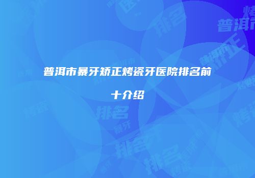 普洱市暴牙矫正烤瓷牙医院排名前十介绍