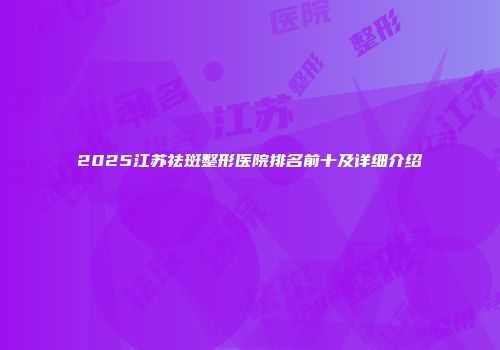 2025江苏祛斑整形医院排名前十及详细介绍