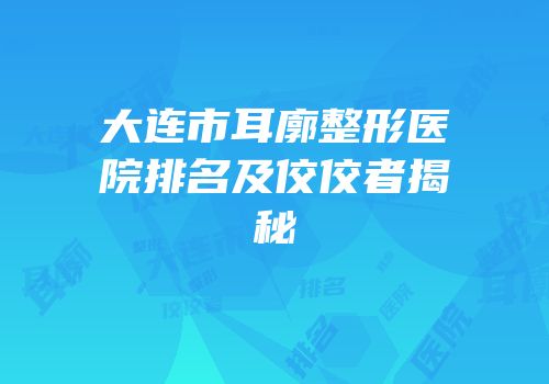 大连市耳廓整形医院排名及佼佼者揭秘