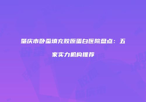 肇庆市卧蚕填充胶原蛋白医院盘点：五家实力机构推荐