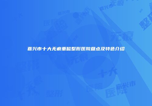 嘉兴市十大无痕重睑整形医院盘点及特色介绍