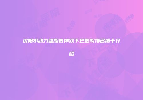 沈阳水动力吸脂去掉双下巴医院排名前十介绍
