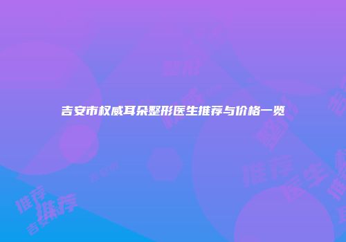 吉安市权威耳朵整形医生推荐与价格一览