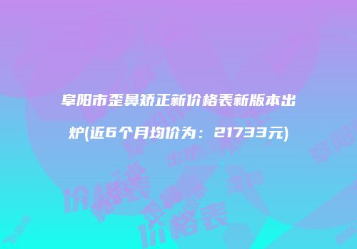 阜阳市歪鼻矫正新价格表新版本出炉(近6个月均价为：21733元)