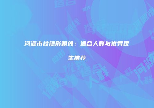 河源市纹隐形眼线：适合人群与优秀医生推荐