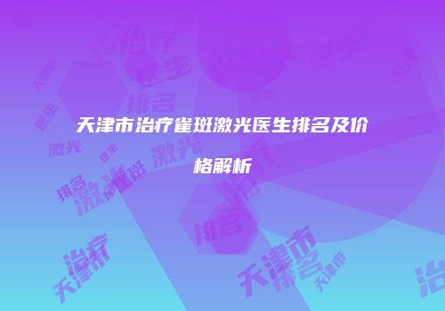 天津市治疗雀斑激光医生排名及价格解析