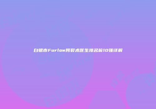 白银市Furlow腭裂术医生排名前10强详解