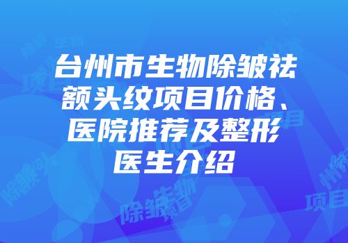台州市生物除皱祛额头纹项目价格、医院推荐及整形医生介绍
