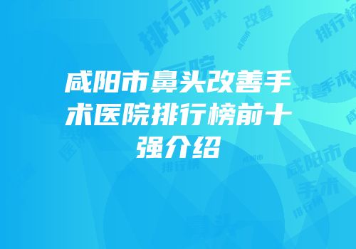 咸阳市鼻头改善手术医院排行榜前十强介绍