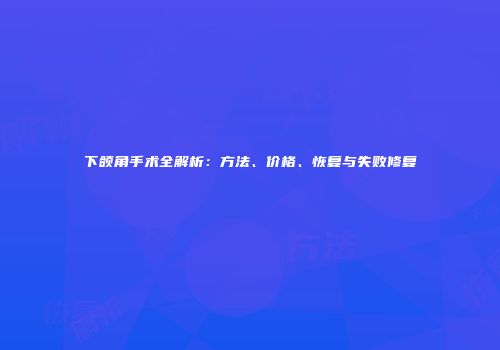 下颌角手术全解析：方法、价格、恢复与失败修复