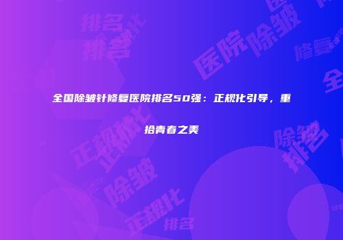 全国除皱针修复医院排名50强：正规化引导，重拾青春之美