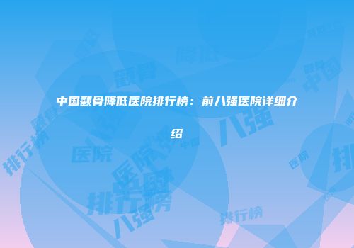中国颧骨降低医院排行榜：前八强医院详细介绍