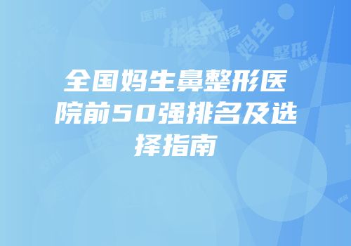 全国妈生鼻整形医院前50强排名及选择指南