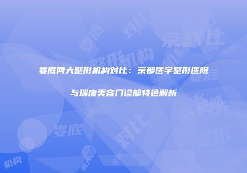 娄底两大整形机构对比：京都医学整形医院与瑞康美容门诊部特色解析