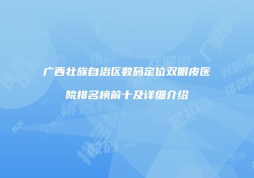 广西壮族自治区数码定位双眼皮医院排名榜前十及详细介绍
