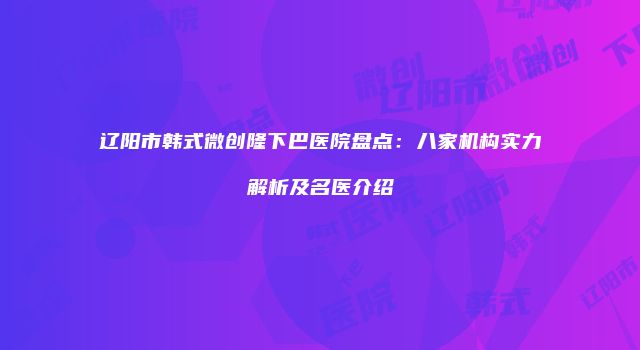 辽阳市韩式微创隆下巴医院盘点：八家机构实力解析及名医介绍