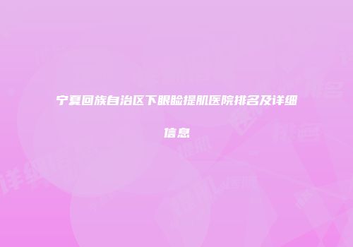 宁夏回族自治区下眼睑提肌医院排名及详细信息