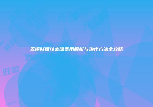 无锡妊娠纹去除费用解析与治疗方法全攻略