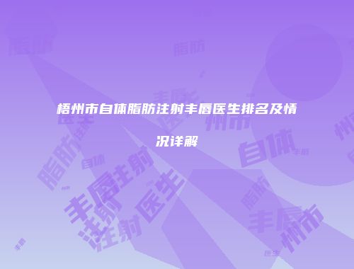 梧州市自体脂肪注射丰唇医生排名及情况详解