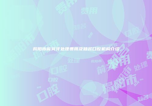 揭阳市前突牙处理费用及知名口腔机构介绍