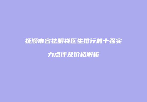 抚顺市容祛眼袋医生排行前十强实力点评及价格解析