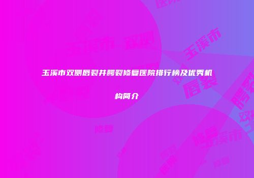 玉溪市双侧唇裂并腭裂修复医院排行榜及优秀机构简介
