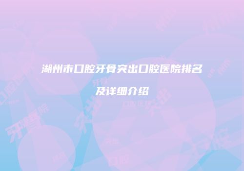 湖州市口腔牙骨突出口腔医院排名及详细介绍