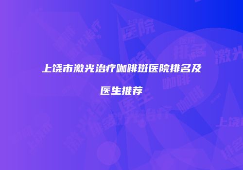 上饶市激光治疗咖啡斑医院排名及医生推荐