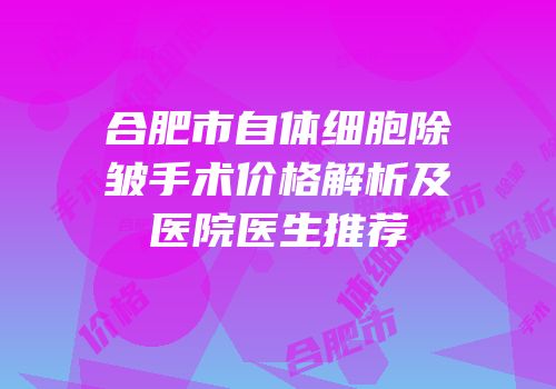 合肥市自体细胞除皱手术价格解析及医院医生推荐