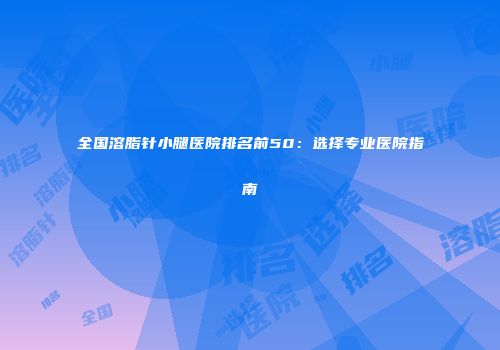 全国溶脂针小腿医院排名前50：选择专业医院指南