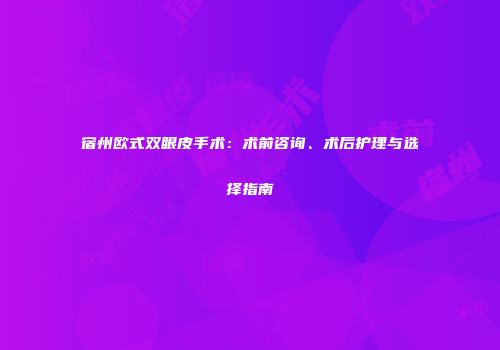 宿州欧式双眼皮手术：术前咨询、术后护理与选择指南