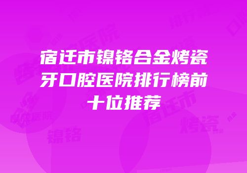 宿迁市镍铬合金烤瓷牙口腔医院排行榜前十位推荐