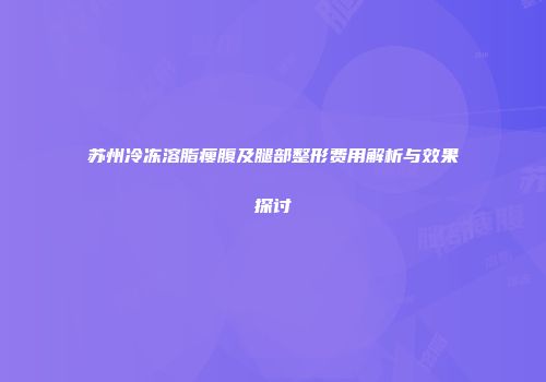 苏州冷冻溶脂瘦腹及腿部整形费用解析与效果探讨