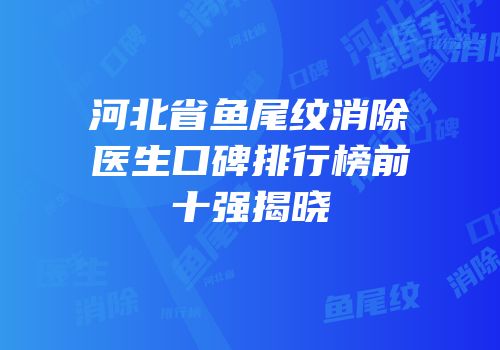 河北省鱼尾纹消除医生口碑排行榜前十强揭晓