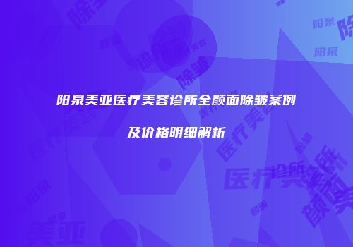 阳泉美亚医疗美容诊所全颜面除皱案例及价格明细解析