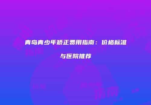青岛青少年矫正费用指南：价格标准与医院推荐