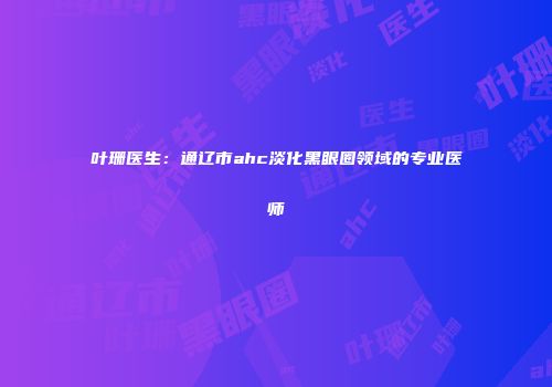 叶珊医生：通辽市ahc淡化黑眼圈领域的专业医师