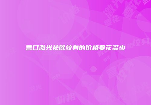 营口激光祛除纹身的价格要花多少