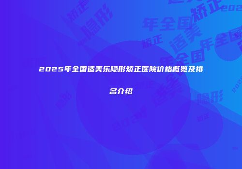 2025年全国适美乐隐形矫正医院价格概览及排名介绍